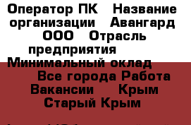 Оператор ПК › Название организации ­ Авангард, ООО › Отрасль предприятия ­ BTL › Минимальный оклад ­ 30 000 - Все города Работа » Вакансии   . Крым,Старый Крым